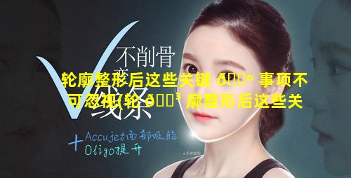 轮廓整形后这些关键 🐺 事项不可忽视(轮 🌳 廓整形后这些关键事项不可忽视的原因)